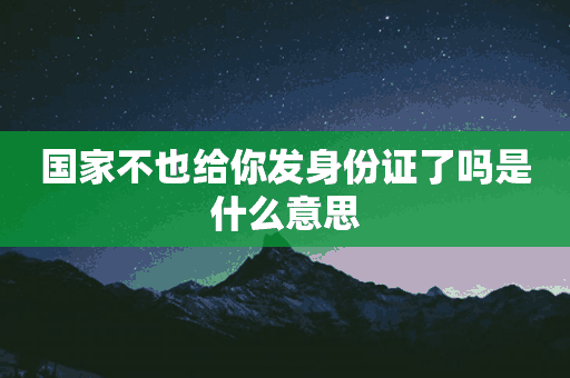 国家不也给你发身份证了吗是什么意思